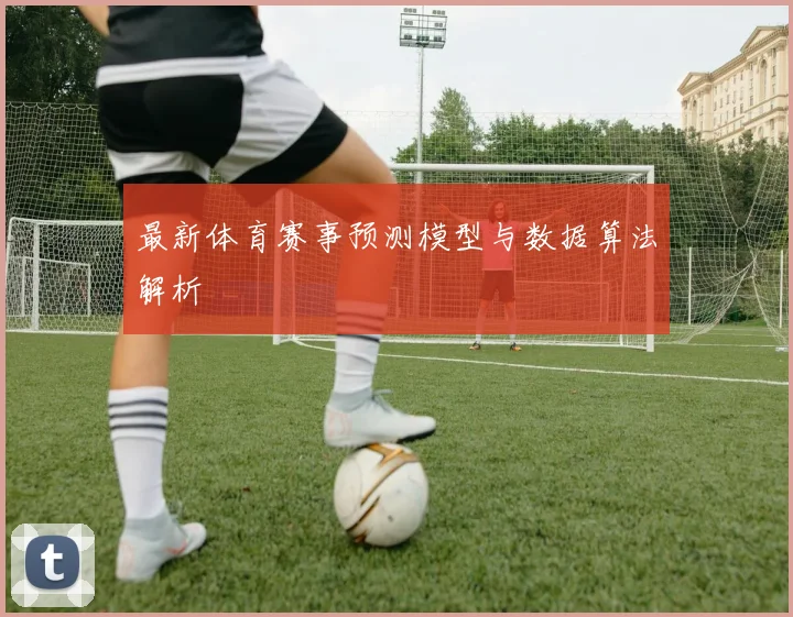 最新体育赛事预测模型与数据算法解析