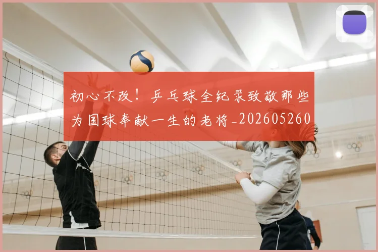 初心不改！乒乓球全纪录致敬那些为国球奉献一生的老将_20260526073142