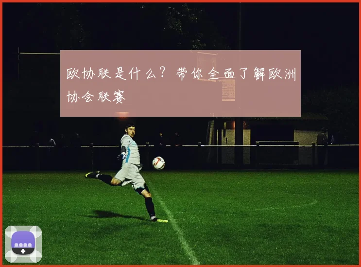 欧协联是什么?带你全面了解欧洲协会联赛