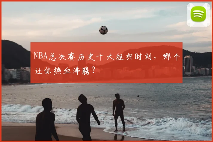 NBA总决赛历史十大经典时刻,哪个让你热血沸腾?