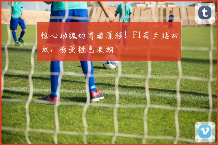 惊心动魄的弯道漂移！F1荷兰站回放，感受橙色浪潮
