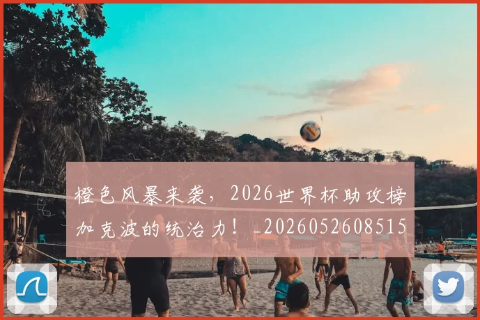 橙色风暴来袭，2026世界杯助攻榜加克波的统治力！_20260526085154