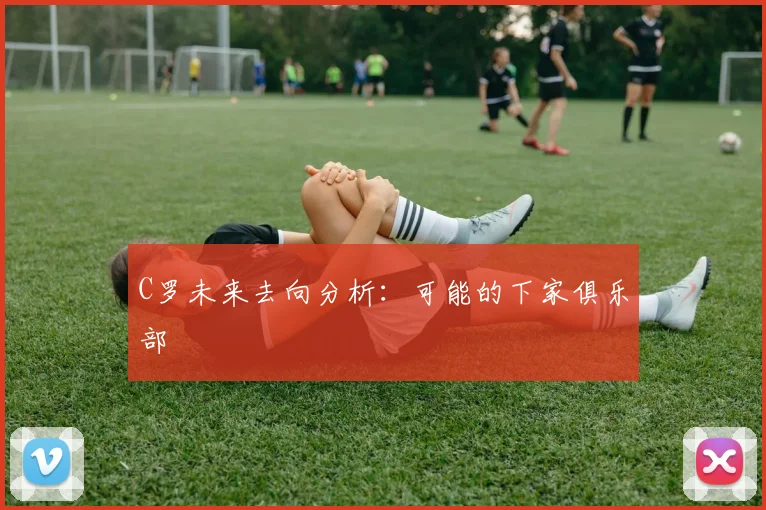 C罗未来去向分析：可能的下家俱乐部