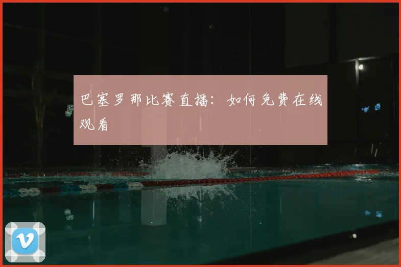 巴塞罗那比赛直播:如何免费在线观看