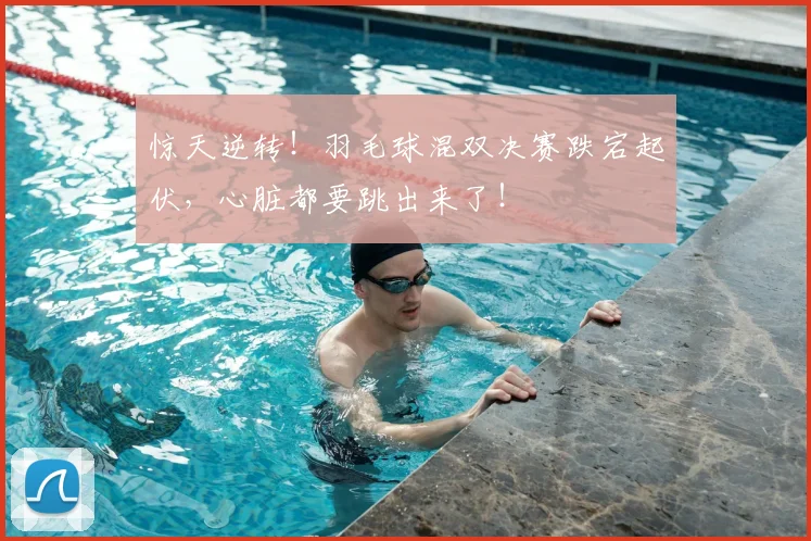 惊天逆转!羽毛球混双决赛跌宕起伏,心脏都要跳出来了!