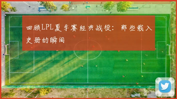 回顾LPL夏季赛经典战役：那些载入史册的瞬间