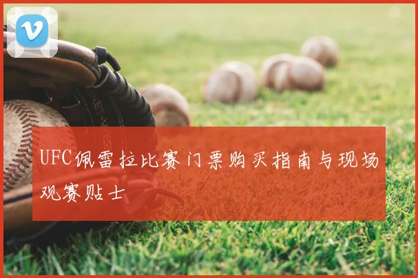 UFC佩雷拉比赛门票购买指南与现场观赛贴士