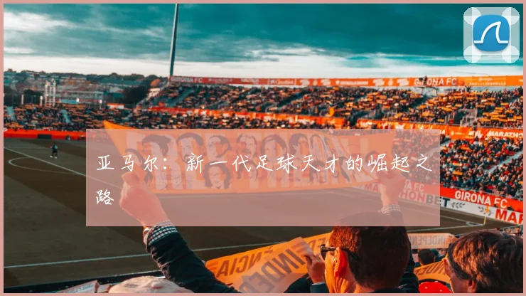 亚马尔：新一代足球天才的崛起之路