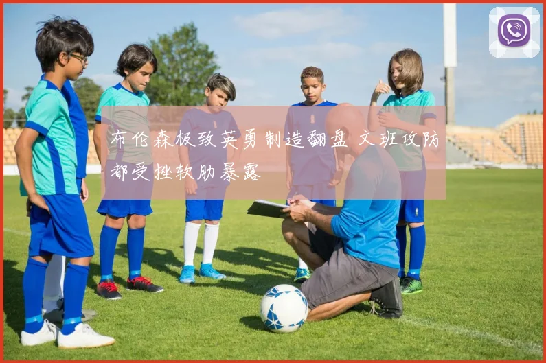 布伦森极致英勇制造翻盘 文班攻防都受挫软肋暴露