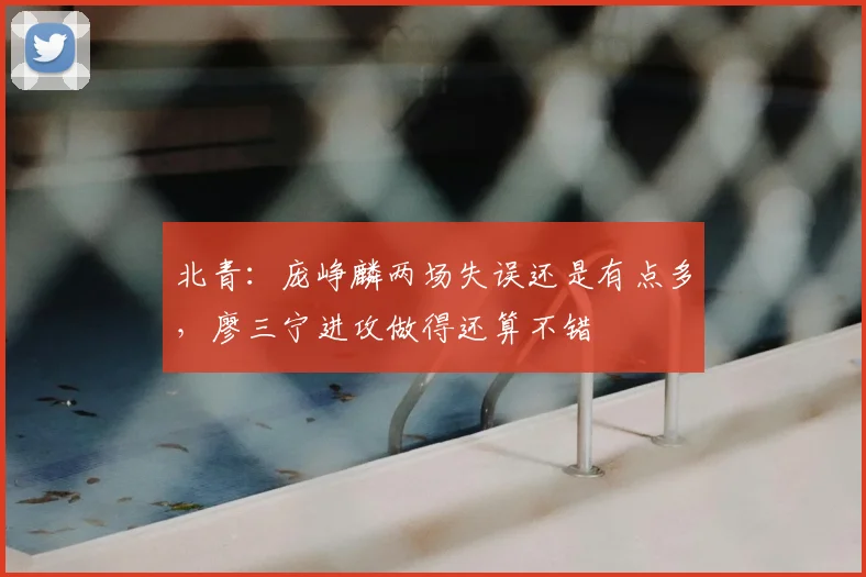北青:庞峥麟两场失误还是有点多,廖三宁进攻做得还算不错