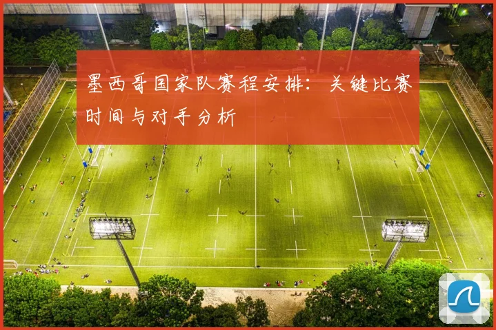 墨西哥国家队赛程安排：关键比赛时间与对手分析