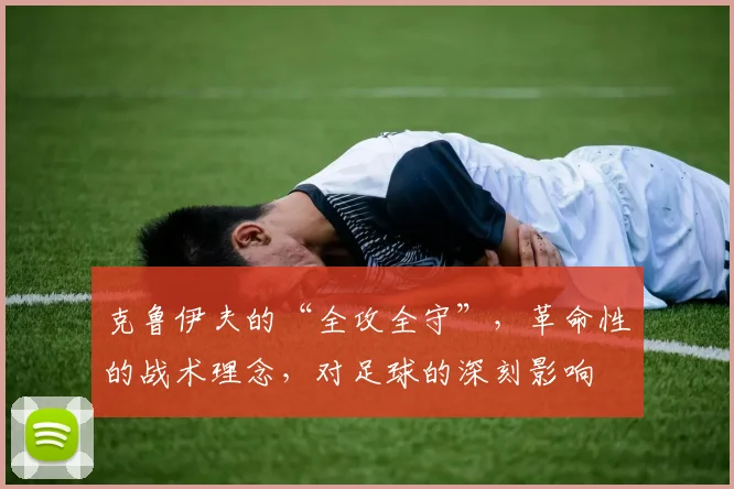 克鲁伊夫的“全攻全守”,革命性的战术理念,对足球的深刻影响