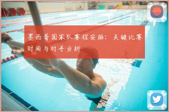 墨西哥国家队赛程安排:关键比赛时间与对手分析