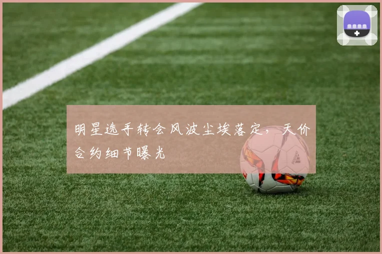 明星选手转会风波尘埃落定，天价合约细节曝光