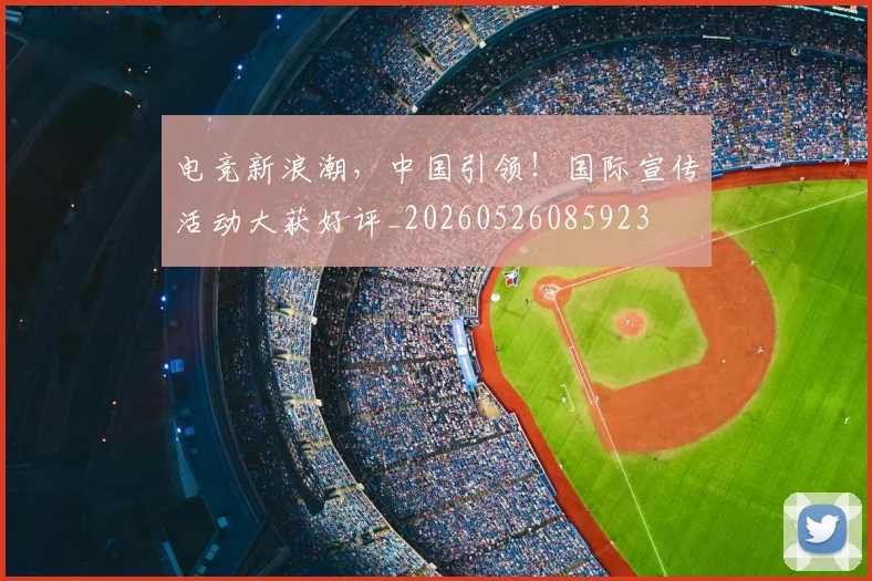 电竞新浪潮，中国引领！国际宣传活动大获好评_20260526085923