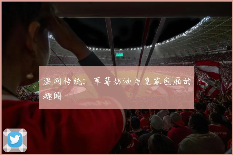 温网传统:草莓奶油与皇家包厢的趣闻