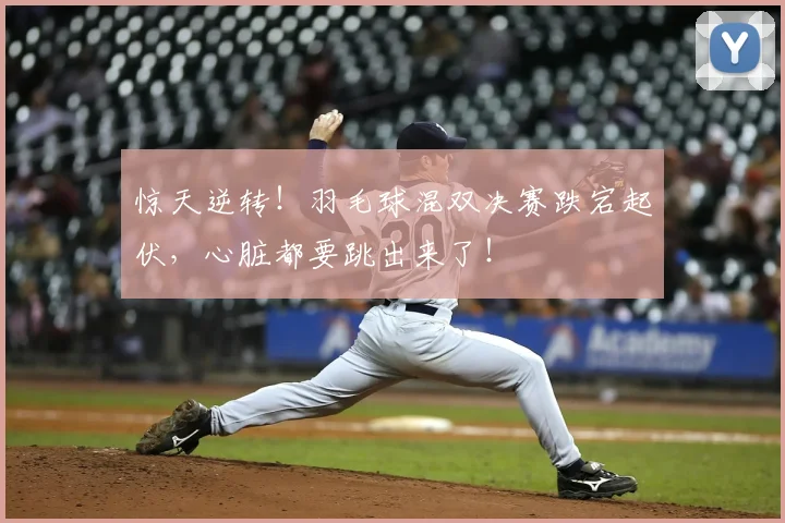 惊天逆转！羽毛球混双决赛跌宕起伏，心脏都要跳出来了！