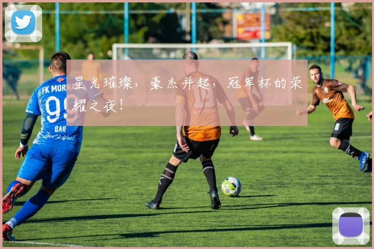 星光璀璨，豪杰并起，冠军杯的荣耀之夜！
