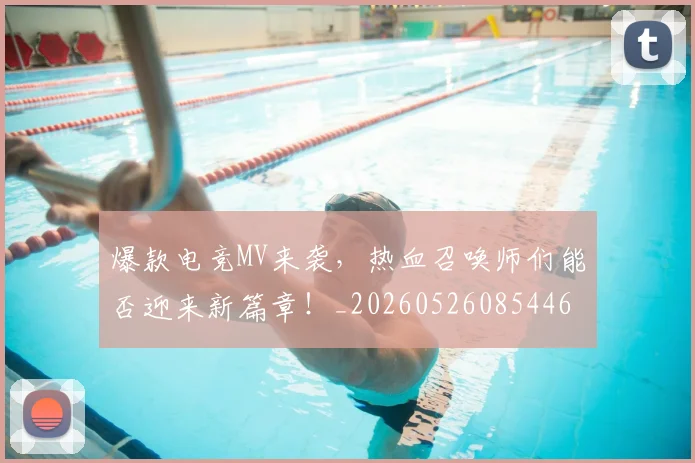 爆款电竞MV来袭，热血召唤师们能否迎来新篇章！_20260526085446