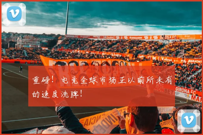 重磅！电竞全球市场正以前所未有的速度洗牌！
