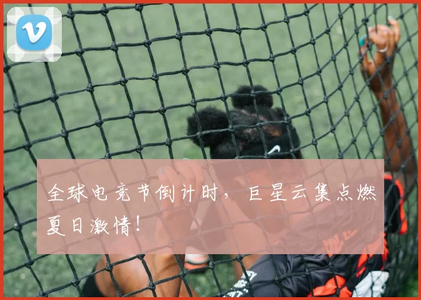 全球电竞节倒计时，巨星云集点燃夏日激情！