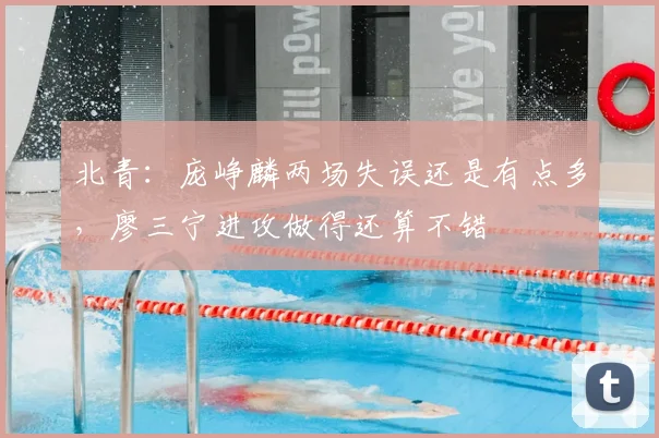 北青:庞峥麟两场失误还是有点多,廖三宁进攻做得还算不错