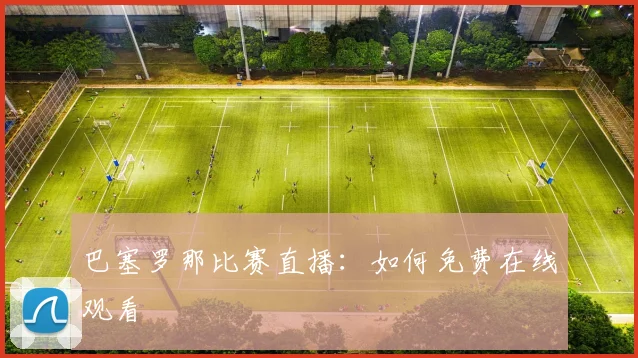 巴塞罗那比赛直播:如何免费在线观看