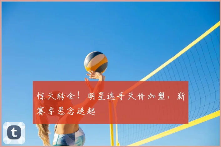 惊天转会！明星选手天价加盟，新赛季悬念迭起