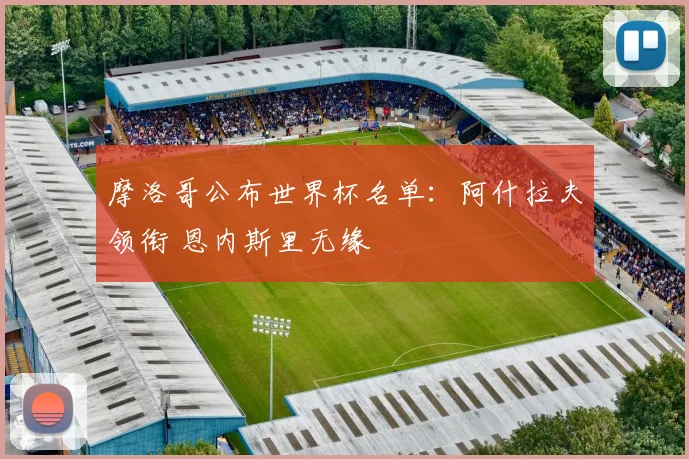 摩洛哥公布世界杯名单：阿什拉夫领衔 恩内斯里无缘