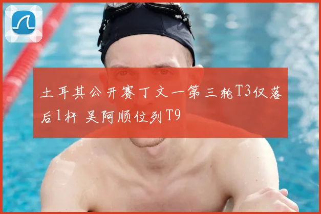 土耳其公开赛丁文一第三轮T3仅落后1杆 吴阿顺位列T9