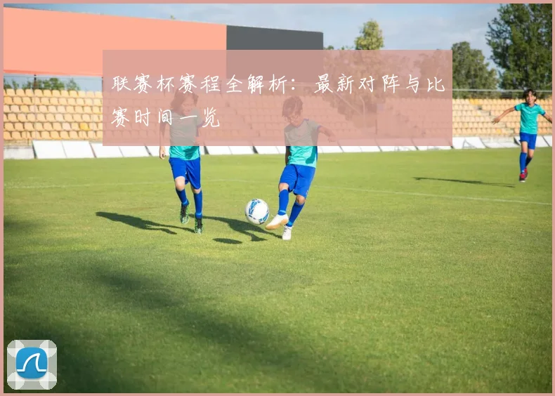 联赛杯赛程全解析：最新对阵与比赛时间一览