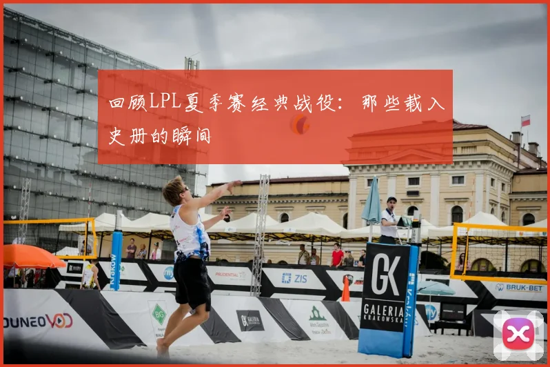 回顾LPL夏季赛经典战役：那些载入史册的瞬间