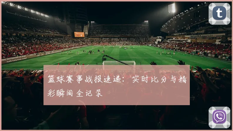 篮球赛事战报速递：实时比分与精彩瞬间全记录