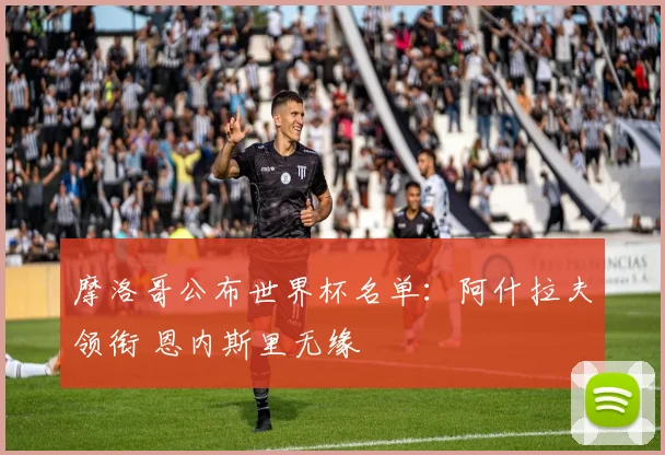 摩洛哥公布世界杯名单：阿什拉夫领衔 恩内斯里无缘