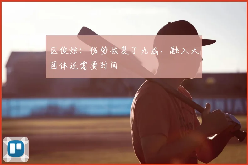 区俊炫：伤势恢复了九成，融入大团体还需要时间