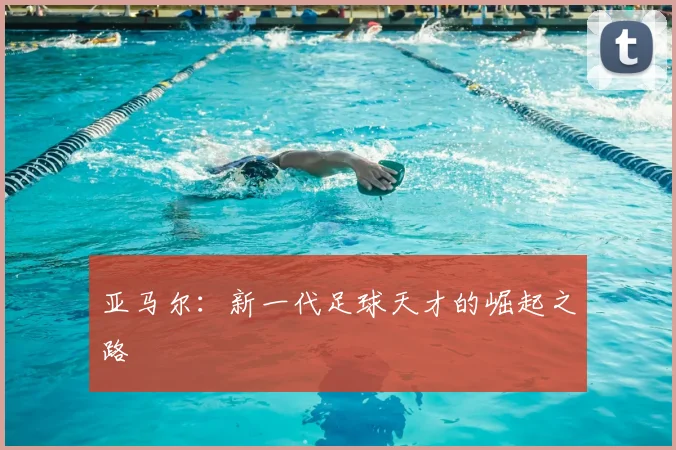 亚马尔：新一代足球天才的崛起之路