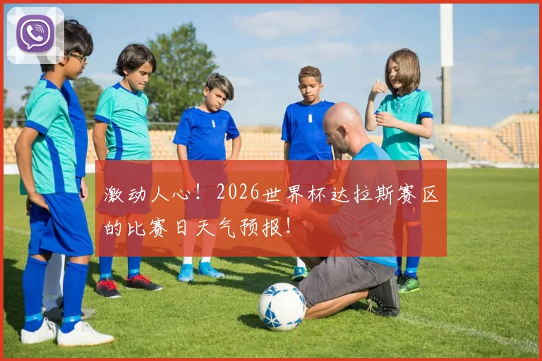 激动人心！2026世界杯达拉斯赛区的比赛日天气预报！