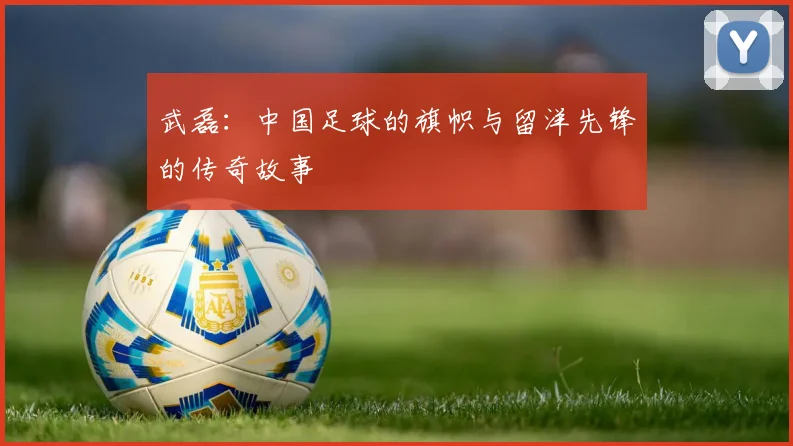 武磊：中国足球的旗帜与留洋先锋的传奇故事