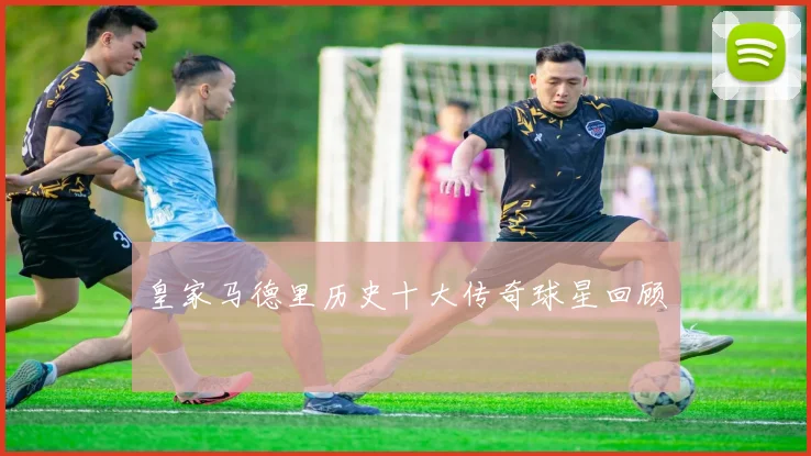 皇家马德里历史十大传奇球星回顾