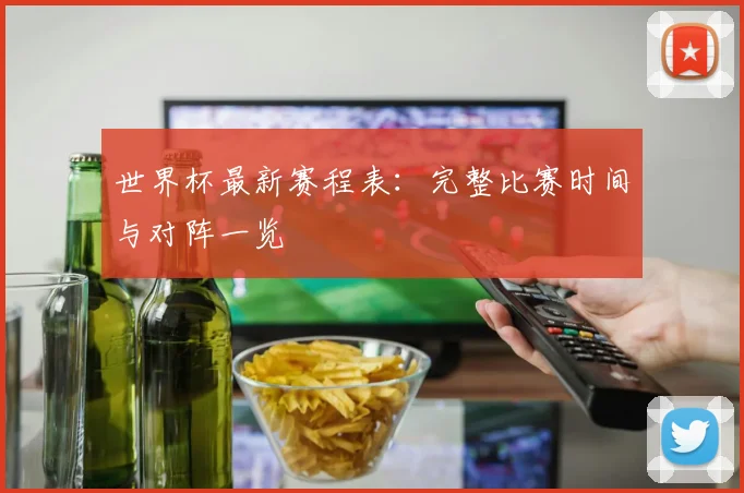 世界杯最新赛程表：完整比赛时间与对阵一览