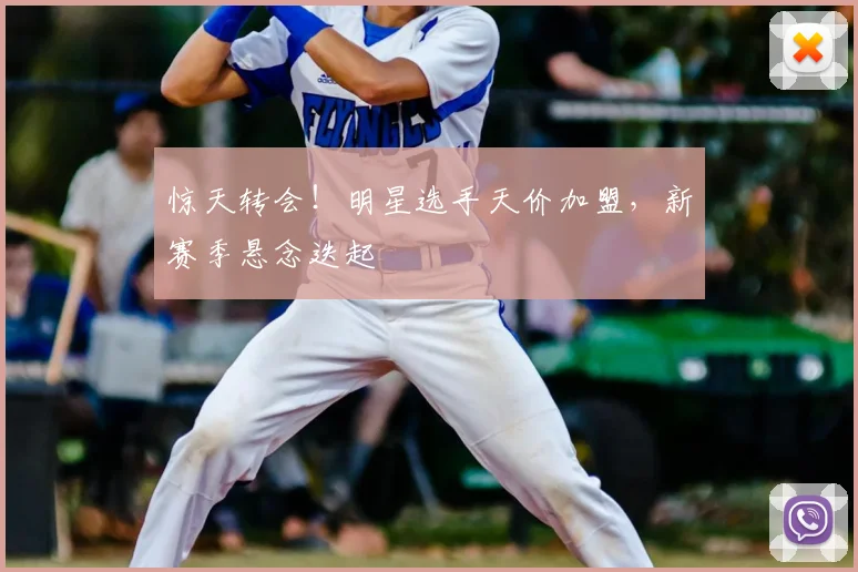 惊天转会！明星选手天价加盟，新赛季悬念迭起