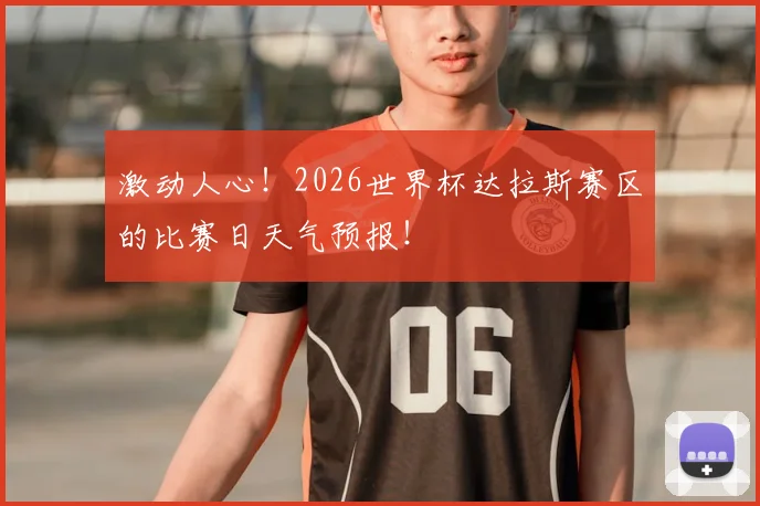激动人心！2026世界杯达拉斯赛区的比赛日天气预报！
